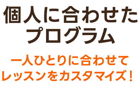 個人に合わせたプログラム　一人ひとりに合わせてレッスンをカスタマイズ！